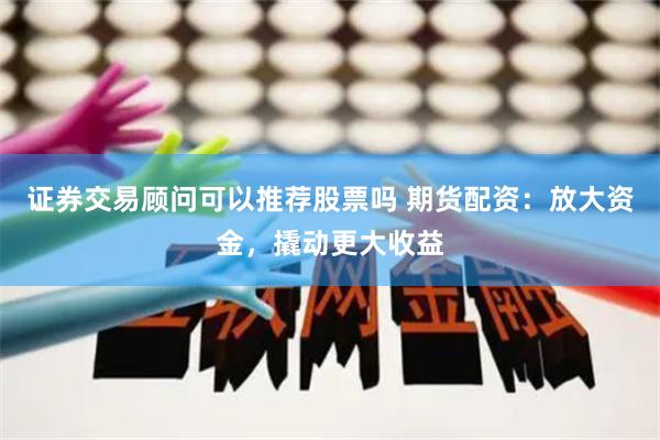 证券交易顾问可以推荐股票吗 期货配资：放大资金，撬动更大收益