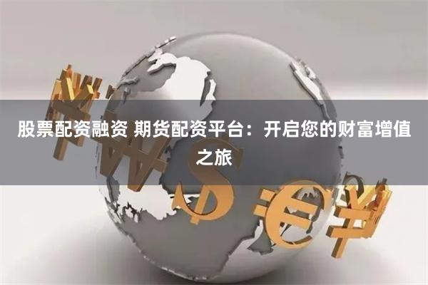 股票配资融资 期货配资平台：开启您的财富增值之旅