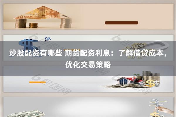 炒股配资有哪些 期货配资利息：了解借贷成本，优化交易策略